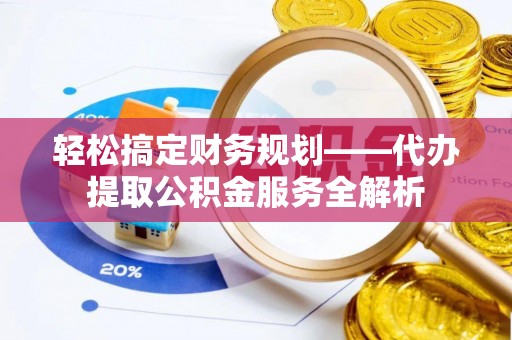 石首轻松搞定财务规划——代办提取公积金服务全解析