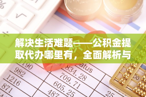 石首解决生活难题——公积金提取代办哪里有，全面解析与服务推荐