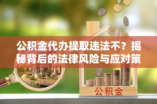石首公积金代办提取违法不？揭秘背后的法律风险与应对策略
