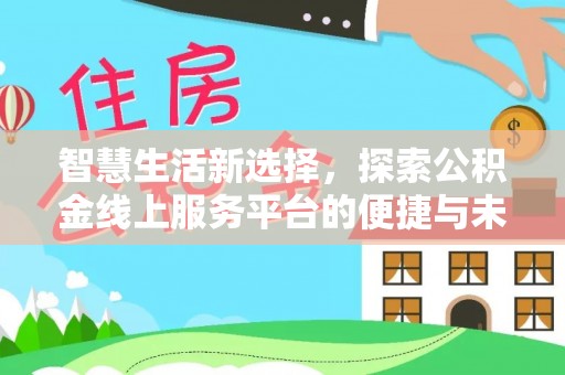 石首智慧生活新选择，探索公积金线上服务平台的便捷与未来