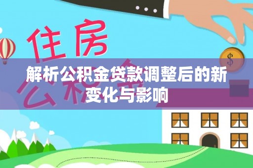 石首解析公积金贷款调整后的新变化与影响