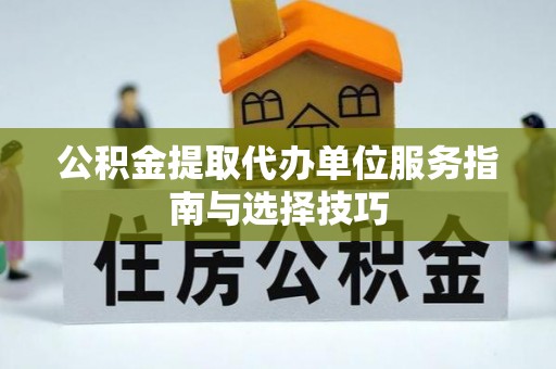 石首公积金提取代办单位服务指南与选择技巧