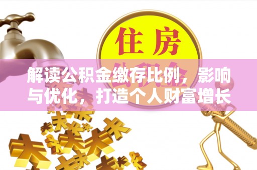 石首解读公积金缴存比例，影响与优化，打造个人财富增长新引擎