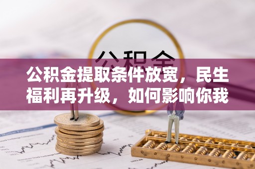 石首公积金提取条件放宽，民生福利再升级，如何影响你我生活？