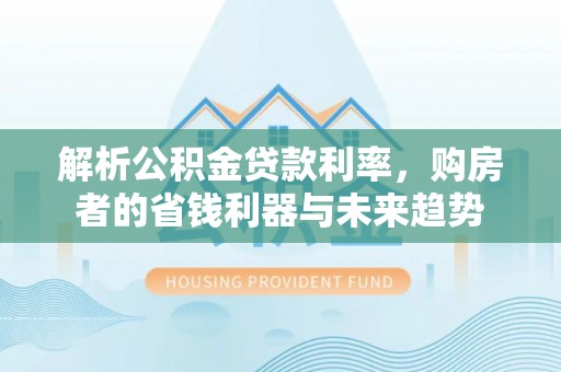 石首解析公积金贷款利率，购房者的省钱利器与未来趋势