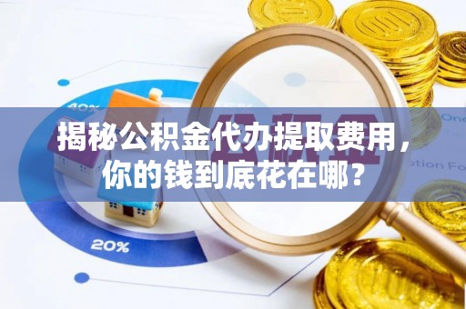 石首揭秘公积金代办提取费用，你的钱到底花在哪？