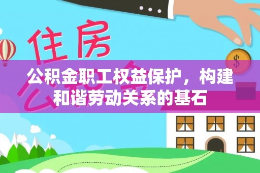 石首公积金职工权益保护，构建和谐劳动关系的基石