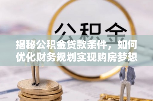 石首揭秘公积金贷款条件，如何优化财务规划实现购房梦想