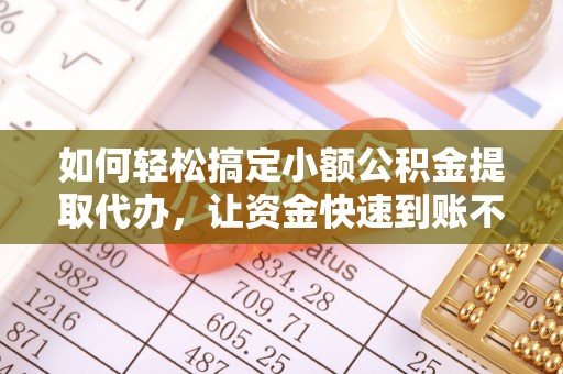 石首如何轻松搞定小额公积金提取代办，让资金快速到账不是梦