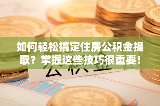 石首如何轻松搞定住房公积金提取？掌握这些技巧很重要！