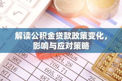石首解读公积金贷款政策变化，影响与应对策略
