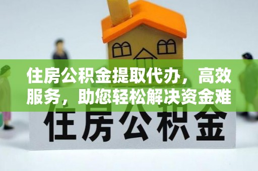 石首住房公积金提取代办，高效服务，助您轻松解决资金难题