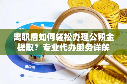石首离职后如何轻松办理公积金提取？专业代办服务详解