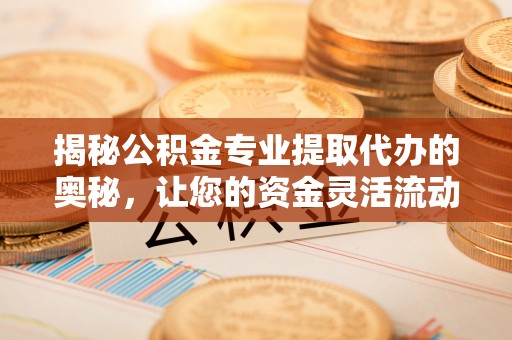 石首揭秘公积金专业提取代办的奥秘，让您的资金灵活流动