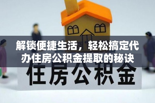 石首解锁便捷生活，轻松搞定代办住房公积金提取的秘诀
