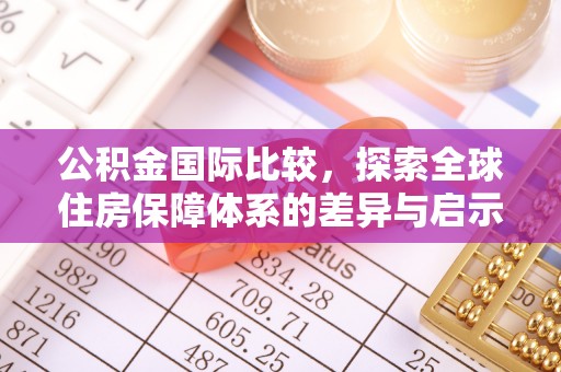 石首公积金国际比较，探索全球住房保障体系的差异与启示