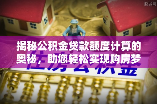 石首揭秘公积金贷款额度计算的奥秘，助您轻松实现购房梦想