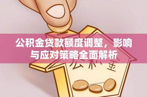 石首公积金贷款额度调整，影响与应对策略全面解析