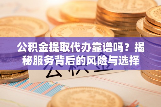 石首公积金提取代办靠谱吗？揭秘服务背后的风险与选择