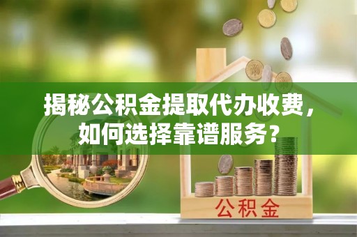 石首揭秘公积金提取代办收费，如何选择靠谱服务？