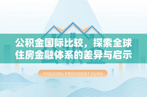 石首公积金国际比较，探索全球住房金融体系的差异与启示