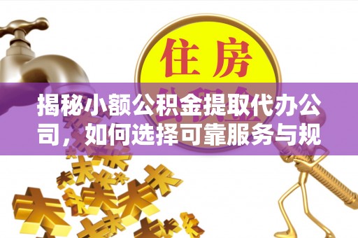 石首揭秘小额公积金提取代办公司，如何选择可靠服务与规避风险