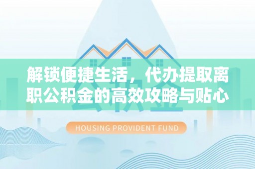 石首解锁便捷生活，代办提取离职公积金的高效攻略与贴心建议