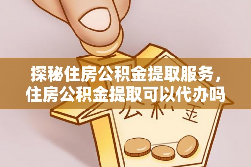 石首探秘住房公积金提取服务，住房公积金提取可以代办吗的全方位解析
