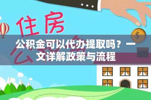 石首公积金可以代办提取吗？一文详解政策与流程