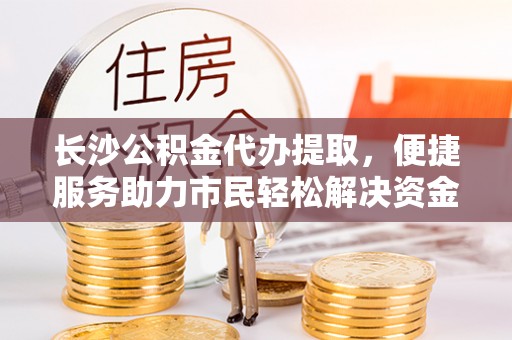 石首长沙公积金代办提取，便捷服务助力市民轻松解决资金需求