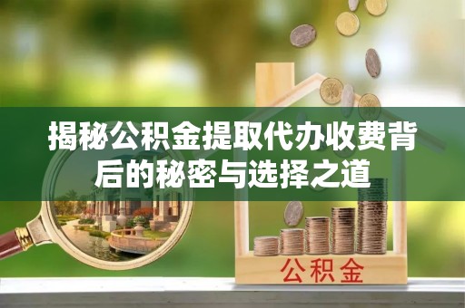 石首揭秘公积金提取代办收费背后的秘密与选择之道