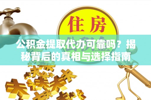 石首公积金提取代办可靠吗？揭秘背后的真相与选择指南