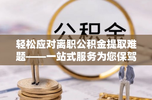 石首轻松应对离职公积金提取难题——一站式服务为您保驾护航