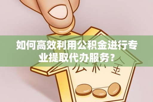 石首如何高效利用公积金进行专业提取代办服务？