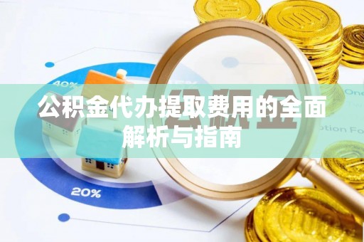 石首公积金代办提取费用的全面解析与指南
