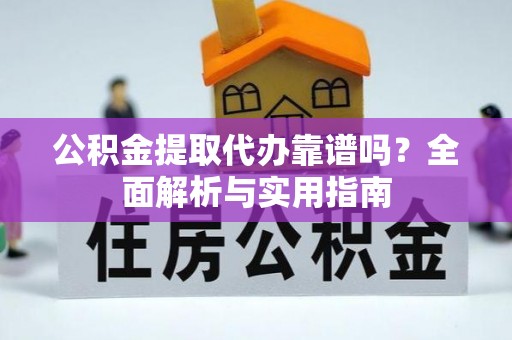 石首公积金提取代办靠谱吗？全面解析与实用指南
