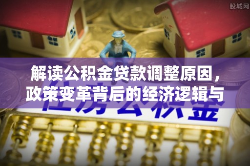 石首解读公积金贷款调整原因，政策变革背后的经济逻辑与民生影响