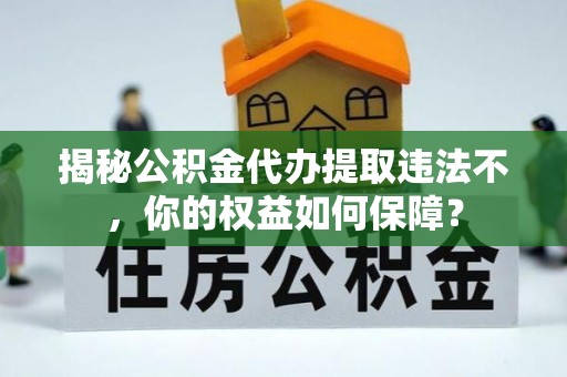 石首揭秘公积金代办提取违法不，你的权益如何保障？